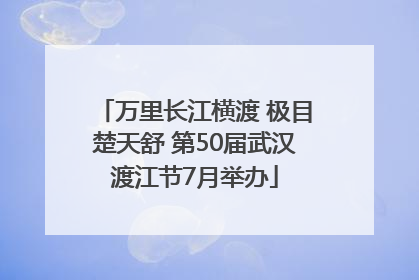 万里长江横渡 极目楚天舒 第50届武汉渡江节7月举办