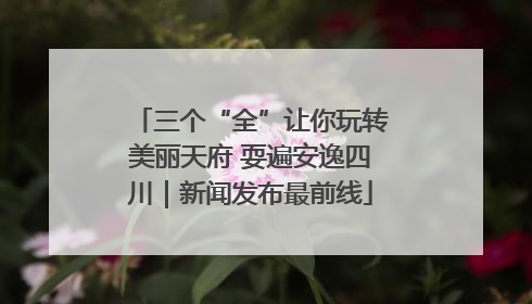 三个“全”让你玩转美丽天府 耍遍安逸四川｜新闻发布最前线