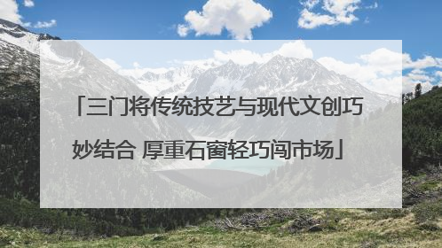 三门将传统技艺与现代文创巧妙结合 厚重石窗轻巧闯市场