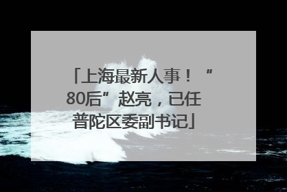 上海最新人事！“80后”赵亮，已任普陀区委副书记