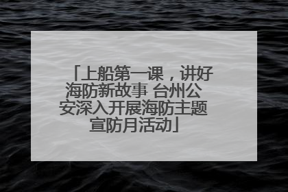 上船第一课，讲好海防新故事 台州公安深入开展海防主题宣防月活动