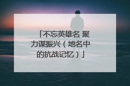不忘英雄名 聚力谋振兴（地名中的抗战记忆）