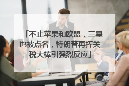 不止苹果和欧盟，三星也被点名，特朗普再挥关税大棒引强烈反应