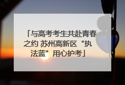 与高考考生共赴青春之约 苏州高新区“执法蓝”用心护考