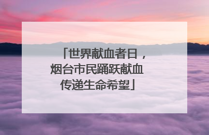 世界献血者日，烟台市民踊跃献血传递生命希望