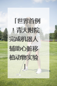 世界首例！青大附院完成机器人辅助心脏移植动物实验