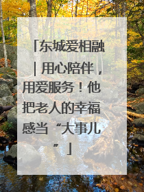 东城爱相融｜用心陪伴，用爱服务！他把老人的幸福感当“大事儿”