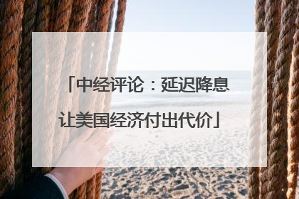 中经评论：延迟降息让美国经济付出代价