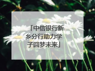 中信银行新乡分行助力学子圆梦未来