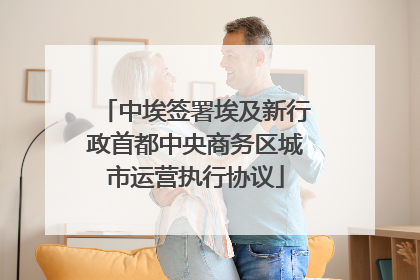 中埃签署埃及新行政首都中央商务区城市运营执行协议