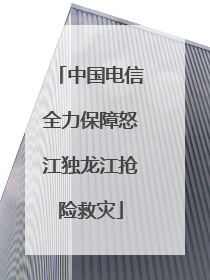 中国电信全力保障怒江独龙江抢险救灾