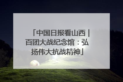 中国日报看山西｜百团大战纪念馆：弘扬伟大抗战精神