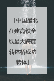 中国最北在建高铁全线最大跨度转体桥成功转体