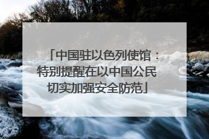 中国驻以色列使馆：特别提醒在以中国公民切实加强安全防范