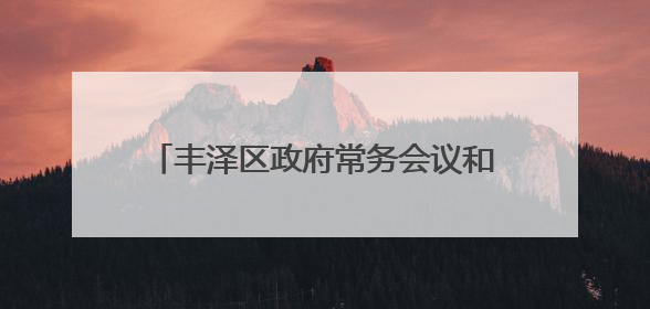 丰泽区政府常务会议和党组（扩大）会议召开