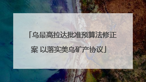 乌最高拉达批准预算法修正案 以落实美乌矿产协议