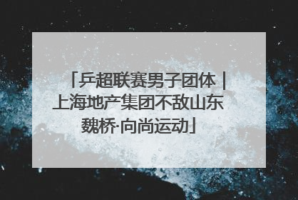 乒超联赛男子团体｜上海地产集团不敌山东魏桥·向尚运动