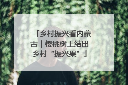 乡村振兴看内蒙古｜樱桃树上结出乡村“振兴果”