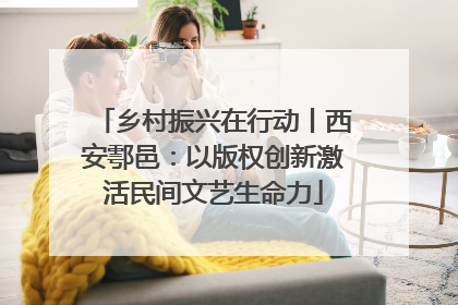 乡村振兴在行动丨西安鄠邑：以版权创新激活民间文艺生命力