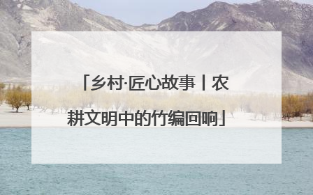 乡村·匠心故事丨农耕文明中的竹编回响