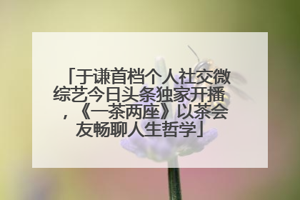 于谦首档个人社交微综艺今日头条独家开播，《一茶两座》以茶会友畅聊人生哲学