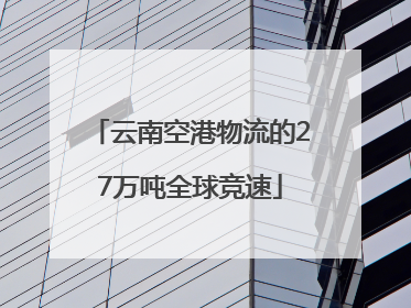 云南空港物流的27万吨全球竞速