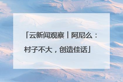 云新闻观察︱阿尼么：村子不大，创造佳话