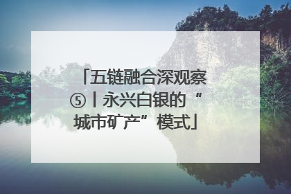 五链融合深观察⑤丨永兴白银的“城市矿产”模式
