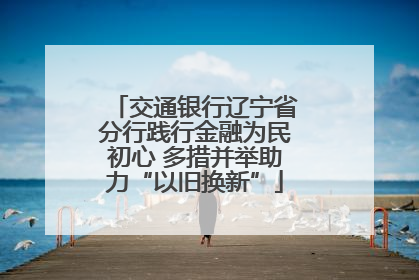 交通银行辽宁省分行践行金融为民初心 多措并举助力“以旧换新”