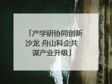 产学研协同创新沙龙 舟山科企共谋产业升级
