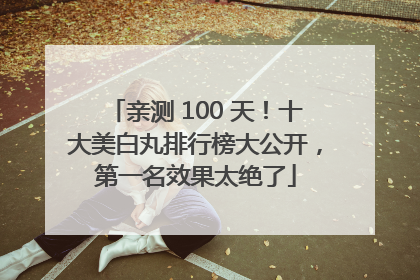亲测 100 天！十大美白丸排行榜大公开，第一名效果太绝了