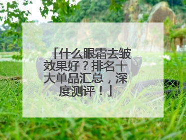 什么眼霜去皱效果好？排名十大单品汇总，深度测评！