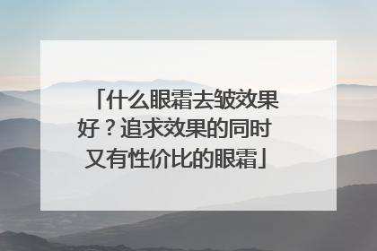 什么眼霜去皱效果好？追求效果的同时又有性价比的眼霜