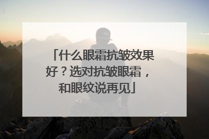 什么眼霜抗皱效果好？选对抗皱眼霜，和眼纹说再见