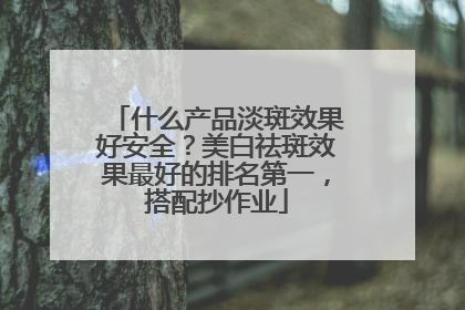 什么产品淡斑效果好安全？美白祛斑效果最好的排名第一，搭配抄作业
