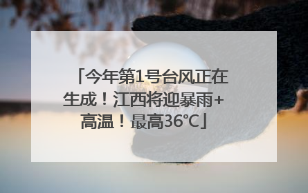 今年第1号台风正在生成！江西将迎暴雨+高温！最高36℃