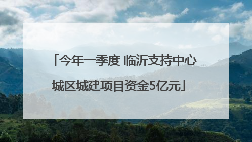 今年一季度 临沂支持中心城区城建项目资金5亿元