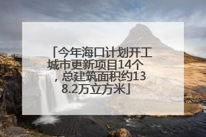 今年海口计划开工城市更新项目14个，总建筑面积约138.2万立方米