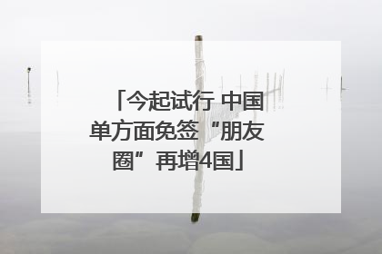 今起试行 中国单方面免签“朋友圈”再增4国