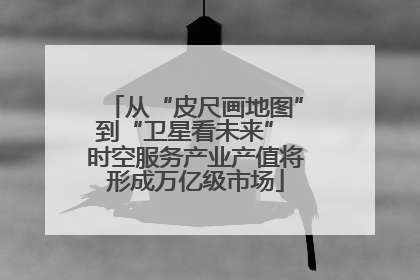 从“皮尺画地图”到“卫星看未来” 时空服务产业产值将形成万亿级市场