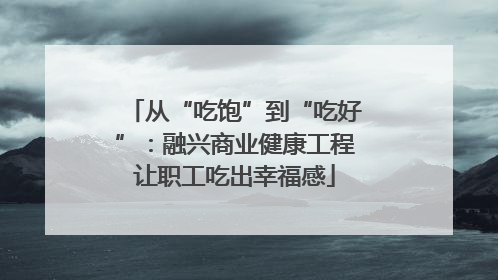 从“吃饱”到“吃好”：融兴商业健康工程让职工吃出幸福感