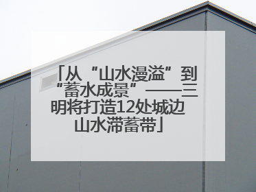 从“山水漫溢”到“蓄水成景”——三明将打造12处城边山水滞蓄带