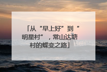 从“早上好”到“明星村”，常山达塘村的蝶变之路