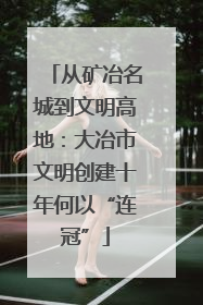 从矿冶名城到文明高地：大冶市文明创建十年何以“连冠”