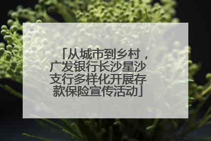 从城市到乡村，广发银行长沙星沙支行多样化开展存款保险宣传活动