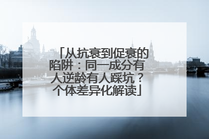 从抗衰到促衰的陷阱：同一成分有人逆龄有人踩坑？个体差异化解读