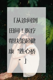 从诊间到田间！医疗帮扶架起健康“连心桥”