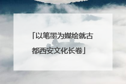 以笔墨为媒绘就古都西安文化长卷