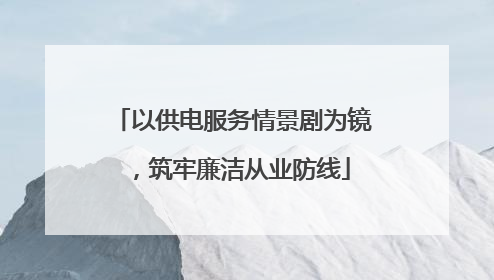 以供电服务情景剧为镜，筑牢廉洁从业防线