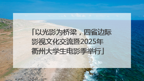 以光影为桥梁，四省边际影视文化交流暨2025年衢州大学生电影季举行